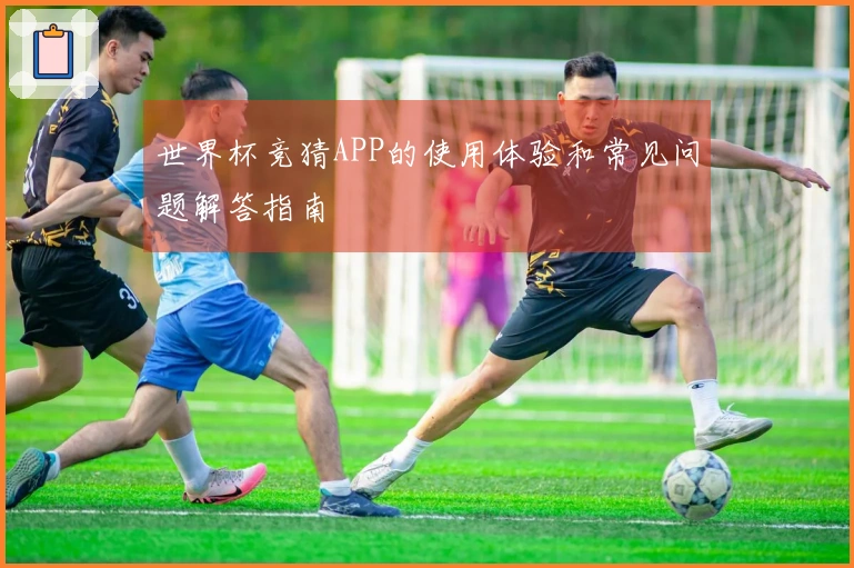 世界杯竞猜APP的使用体验和常见问题解答指南