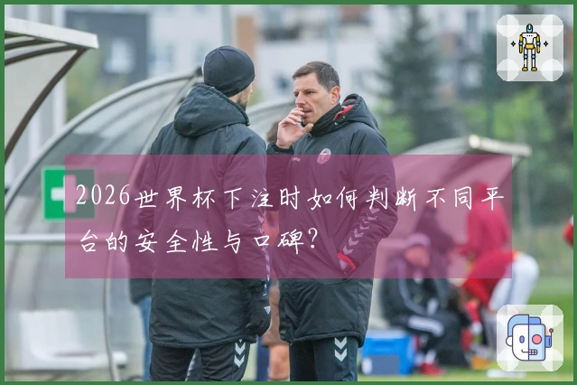 2026世界杯下注时如何判断不同平台的安全性与口碑?